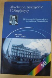 Miniatura okładki  Absolwenci, Nauczyciele i Olimpijczycy. IX Liceum Ogólnokształcące im. Juliusza Słowackiego. Wrocław. 1954-2004.