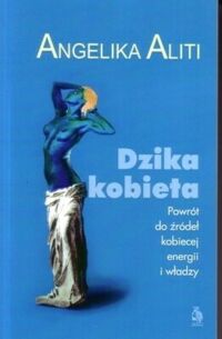 Miniatura okładki Aliti Angelika Dzika kobieta. Powrót do źródeł kobiecej energii i władzy. 