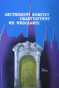 Miniatura okładki  Arcybiskupi Komitet Charytatywny we Wrocławiu "Pod Czwórką".