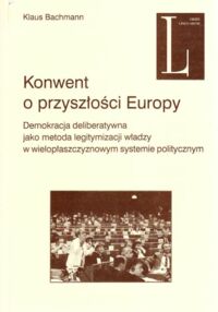 Miniatura okładki Bachmann Klaus Konwent o przyszłości Europy. Demokracja deliberatywna jako metoda legitymizacji władzy w wielopłaszczyznowym systemie politycznym.