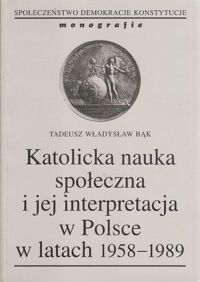 Miniatura okładki Bąk Tadeusz Władysław Katolicka nauka społeczna i jej interpretacja w Polsce w latach 1958-1989. /Społeczeństwa  Demokracje  Konstytucje. Monografie 1/