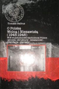 Miniatura okładki Balbus Tomasz  O Polskę Wolną i Niezawisłą (1945-1948). WiN w południowo-zachodniej Polsce (geneza-struktury-działalność-likwidacja-represje).