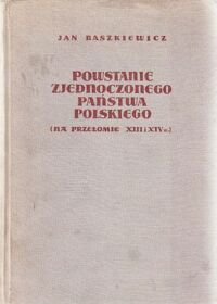 Miniatura okładki Baszkiewicz Jan Powstanie zjednoczonego państwa polskiego na przełomie XIII i XIV wieku.