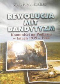 Miniatura okładki Bechta Mariusz Rewolucja. Mit. Bandytyzm. Komuniści na Podlasiu w latach 1939-1944.