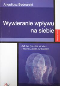 Miniatura okładki Bednarski Arkadiusz Wywieranie wpływu na siebie. Jak być tym, kim się chce, i mieć to, czego się pragnie.