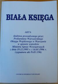 Miniatura okładki  Biała księga. Akta śledztwa prowadzonego przez Prokuraturę Warszawskiego Okręgu Wojskowego w Warszawie w sprawie wniosków Ministra Spraw Wewnętrznych z dnia 19.12.1995 r. i 16.01.1996 r. (sygnatura akt PoŚl 1/96).