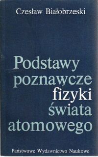 Miniatura okładki Białobrzeski Czesław Podstawy poznawcze fizyki świata atomowego.