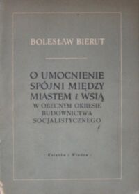 Miniatura okładki Bierut Bolesław O umocnienie spójni między miastem i wsią w obecnym okresie budownictwa socjalistycznego. Referat i przemówienie końcowe wygłoszone na VII Plenum KC PZPR 14-15 czerwca 1952 r.