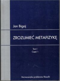 Miniatura okładki Bigaj Jan Zrozumieć metafizykę. Tom I. Rozszyfrowanie dzieła znanego metafizyką Arystotelesa. Część 1. Bibliofilska kompilacja i jej skutki.