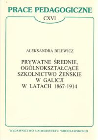 Miniatura okładki Bilewicz Aleksandra Prywatne średnie, ogólnokształcące szkolnictwo żeńskie w Galicji w latach 1867 - 1914. /Prace Pedagogiczne CXVI/