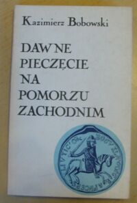 Miniatura okładki Bobowski Kazimierz Dawne pieczęcie na Pomorzu Zachodnim. Zabytki prawa i kultury z epoki Gryfitów.