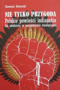 Miniatura okładki Bobowski Sławomir Nie tylko przygoda. polskie powieści indiańskie dla młodzieży w perspektywie etnologicznej.