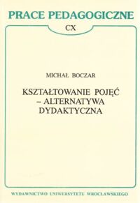 Miniatura okładki Boczar Michał Kształtowanie pojęć - alternatywa dydaktyczna . / Prace Pedagogiczne CX /