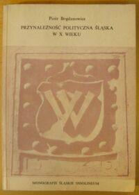 Miniatura okładki Bogdanowicz Piotr Przynależność polityczna Śląska w X wieku. Dzieje problemu oraz próba jego rozwiązania. /Monografie Śląskie Ossolineum XV/