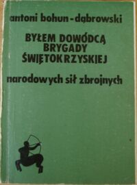 Miniatura okładki Bohun-Dąbrowski Antoni Byłem dowódcą Brygady Świętokrzyskiej Narodowych Sił Zbrojnych. Pamiętnik dowódcy. Świadectwa żołnierzy. Dokumenty. 