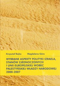 Miniatura okładki Bojko Krzysztof, Góra Magdalena Wybrane aspekty polityki Izraela, Stanów Zjednoczonych i Unii Europejskiej wobec Palestyńskiej Władzy Narodowej 2000-2007. 