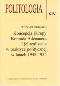 Miniatura okładki Bokajło Wiesław Koncepcja Europy Konrada Adenauera i jej realizacja w praktyce politycznej w latach 1945-1954. Politologia XIV.