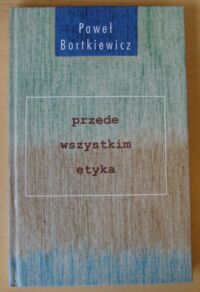 Miniatura okładki Bortkiewicz Paweł Przede wszystkim etyka.