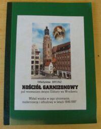 Miniatura okładki Bronz Władysław Kościół Garnizonowy pod wezwaniem świętej Elżbiety we Wrocławiu. Wkład wojska w jego utrzymanie, modernizację i odbudowę w latach 1946-1997.