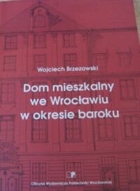 Miniatura okładki Brzezowski Wojciech Dom mieszkalny we Wrocławiu w okresie baroku.