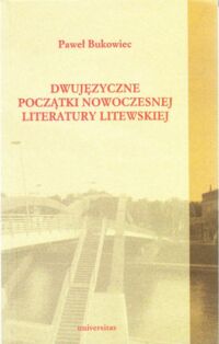 Miniatura okładki Bukowiec Paweł Dwujęzyczne początki nowoczesnej literatury litewskiej. Rzecz z pogranicza polonistyki. /Biblioteka Literatury Pogranicza Tom 16/