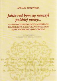 Miniatura okładki Burzyńska Anna B. Jakże rad bym się nauczył polskiej mowy... O glottodydaktycznych aspektach relacji języka a kultura w nauczaniu języka polskiego jako obcego.