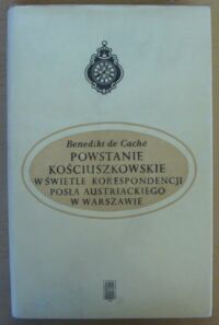 Miniatura okładki Cache Benedikt de Powstanie kościuszkowskie w świetle korespondencji posła austriackiego w Warszawie. Listy B. de Cachego do ministra spraw zagranicznych, J.A. Thuguta, w Wiedniu (styczeń-wrzesień 1794 r.).