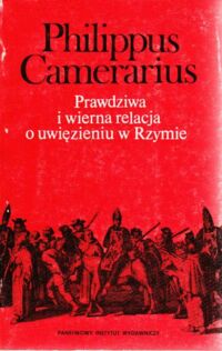 Miniatura okładki Camerarius Philippus Prawdziwa i wierna relacja o uwięzieniu w Rzymie.