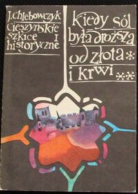 Miniatura okładki Chlebowski J. Kiedy sól była droższa od złota i krwi. /Cieszyńskie szkice historyczne/