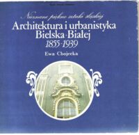 Miniatura okładki Chojecka Ewa Architektura i urbanistyka Bielska-Białej 1855-1939. Nieznane piękno sztuki śląskiej.