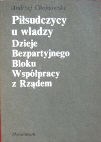 Miniatura okładki Chojnowski Andrzej Piłsudczycy u władzy. Dzieje Bezpartyjnego Bloku Współpracy z Rządem.