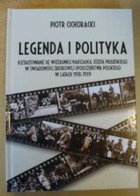 Miniatura okładki Cichoracki Piotr Legenda i polityka. Kształtowanie się wizerunku marszałka Józefa Piłsudskiego w świadomości zbiorowej społeczeństwa polskiego w latach 1918-1939.