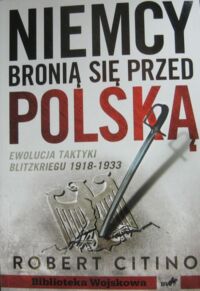 Miniatura okładki Citino Robert Niemcy bronią się przed Polska. Ewolucja taktyki Blitzkriegu 1918-1933. /Biblioteka Wojskowa/