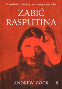 Miniatura okładki Cook Andrew Zabić Rasputina. Prawdziwi zabójcy szalonego mnicha.