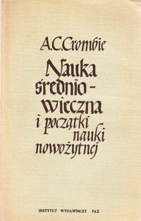 Miniatura okładki Crombie A. C. Nauka średniowieczna i początki nauki nowożytnej. Tom I-II. T.I. Nauka w średniowieczu w okresie V-XIII w. T.II. Nauka w późnym średniowieczu i na początku czasów nowożytnych w okresie XIII-XVII w.