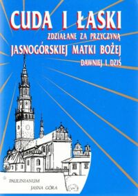 Miniatura okładki  Cuda i łaski zdziałane za przyczyną Jasnogórskiej Matki Bożej dawniej i dziś. 