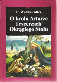 Miniatura okładki Cutler U.Waldo /przeł. Kruszewska Felicja/ O królu Arturze i rycerzach  Okrągłego Stołu.