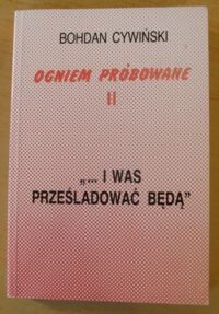 Miniatura okładki Cywiński Bohdan Ogniem próbowane. Z dziejów najnowszych Kościoła katolickiego w Europie Środkowo-Wschodniej. Tom II. ... i was prześladować będą.