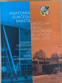 Miniatura okładki Czapiewski Edward, Łoś Andrzej, Nowakowski Rafał  	Anatomia sukcesu miasta Wrocław i jego samorząd w latach 1990-2015.