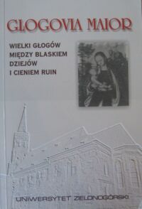 Miniatura okładki Czechowicz Bogusław, Konopnicka Małgorzata /red./ Glogovia maior. Wielki Głogów między blaskiem dziejów i cieniem ruin.