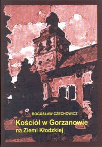 Miniatura okładki Czechowicz Bogusław Kościół w Gorzanowie na Ziemi kłodzkiej. Przyczynek do dziejów sztuki czeskiej.