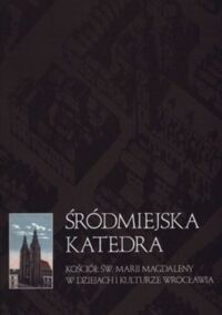 Miniatura okładki Czechowicz Bogusław /red./ Śródmiejska katedra. Kościół św. Marii Magdaleny w dziejach i kulturze Wrocławia. 