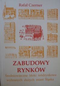 Miniatura okładki Czerner Rafał Zabudowy rynków. Średniowieczne bloki śródrynkowe wybranych dużych miast Śląska.