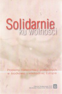 Miniatura okładki Dąbrowski Dariusz /red./ Solidarnie ku wolności. Problemy transformacji politycznych w środkowej i wschodniej Europie.