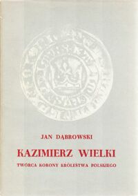 Miniatura okładki Dąbrowski Jan Kazimierz Wielki. Twórca Korony Królestwa Polskiego.