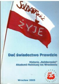 Miniatura okładki  Dać świadectwo Prawdzie. Historia "Solidarności" Akademii Rolniczej we Wrocławiu