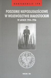 Miniatura okładki Danilecki Tomasz /red./ Podziemie niepodległościowe w województwie białostockim w latach 1944-1956. /Konferencje IPN/