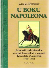 Miniatura okładki Dempsey Guy C. U boku Napoleona. Jednostki cudzoziemskie w armii francuskiej w czasach Konsulatu i Cesarstwa 1799-1814.