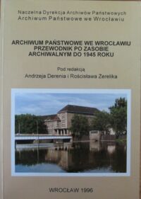 Miniatura okładki Dereń A. i Żerelik R. /red/ Archiwum Państwowe we Wrocławiu. Przewodnik po zasobie archiwalnym do 1945 roku. 