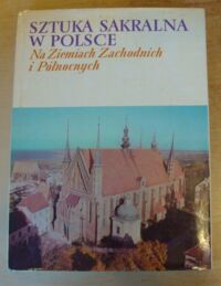 Miniatura okładki Dobrzeniecki Tadeusz /oprac./ Sztuka sakralna w Polsce. Na Ziemiach Zachodnich i Północnych.